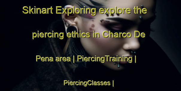 Skinart Exploring explore the piercing ethics in Charco De Pena area | PiercingTraining | PiercingClasses | SkinartTraining-Mexico